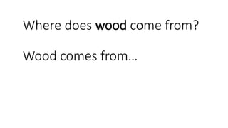 Where does wood come from?
Wood comes from…
 