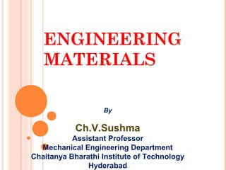 ENGINEERING
MATERIALS
By
Ch.V.Sushma
Assistant Professor
Mechanical Engineering Department
Chaitanya Bharathi Institute of Technology
Hyderabad
 