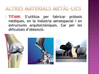  TITANI: S’utilitza per fabricar pròtesis
mèdiques, en la indústria aeroespacial i en
estructures arquitectòniques. Car per les
dificultats d’obtenció.
 