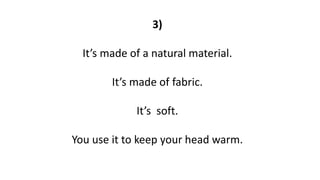 3)
It’s made of a natural material.
It’s made of fabric.
It’s soft.
You use it to keep your head warm.
 