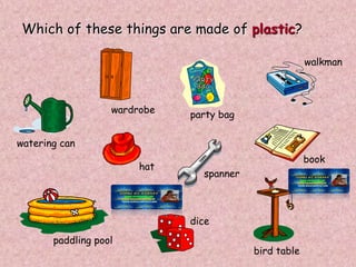 Which of these things are made of plastic?
watering can
party bag
walkman
hat
spanner
book
paddling pool
dice
bird table
wardrobe
 