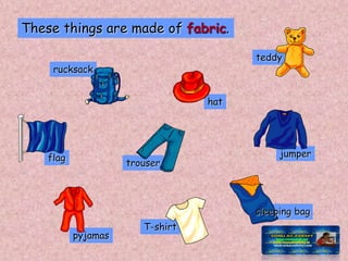 rucksack
teddy
flag
pyjamas
sleeping bag
jumper
T-shirt
trouser
hat
These things are made of fabric.
 