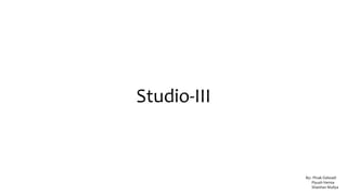 Studio-III
By:- Pinak Dalwadi
Piyush Verma
Shaishav Muliya
 