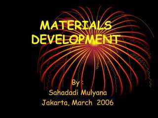 MATERIALS
DEVELOPMENT
By :
Sahadadi Mulyana
Jakarta, March 2006
 