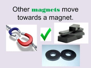 Other magnets move
towards a magnet.