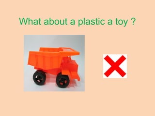 What about a plastic a toy ?