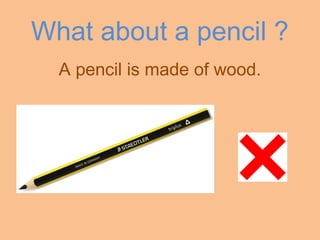 What about a pencil ?
A pencil is made of wood.