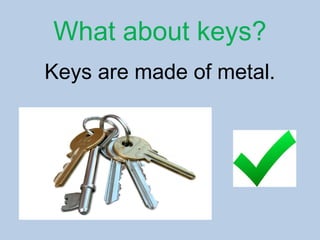 What about keys?
Keys are made of metal.
