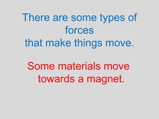There are some types of
forces
that make things move.
Some materials move
towards a magnet.