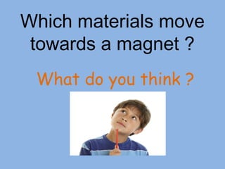 Which materials move
towards a magnet ?
What do you think ?