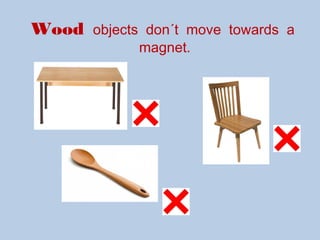 Wood objects don´t move towards a
magnet.
