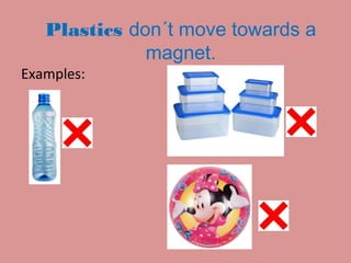 Plastics don´t move towards a
magnet.
Examples:
