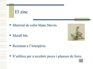 El zinc Material de color blanc blavós. Metall bla. Resistent a l’interpèrie. S’utilitza per a recobrir peces i planxes de ferro. 
