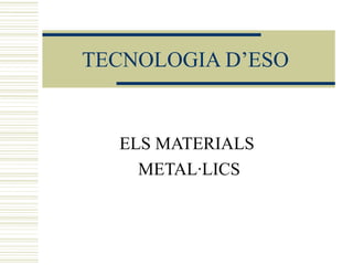 TECNOLOGIA D’ESO   ELS MATERIALS  METAL·LICS 