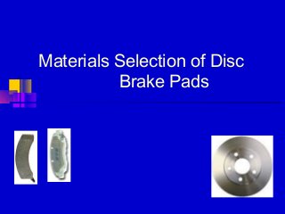 Materials Selection of Disc
Brake Pads
 