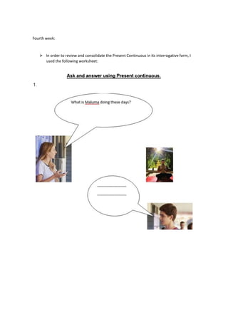 Fourth week:
➢ In order to review and consolidate the Present Continuous in its interrogative form, I
used the following worksheet:
 