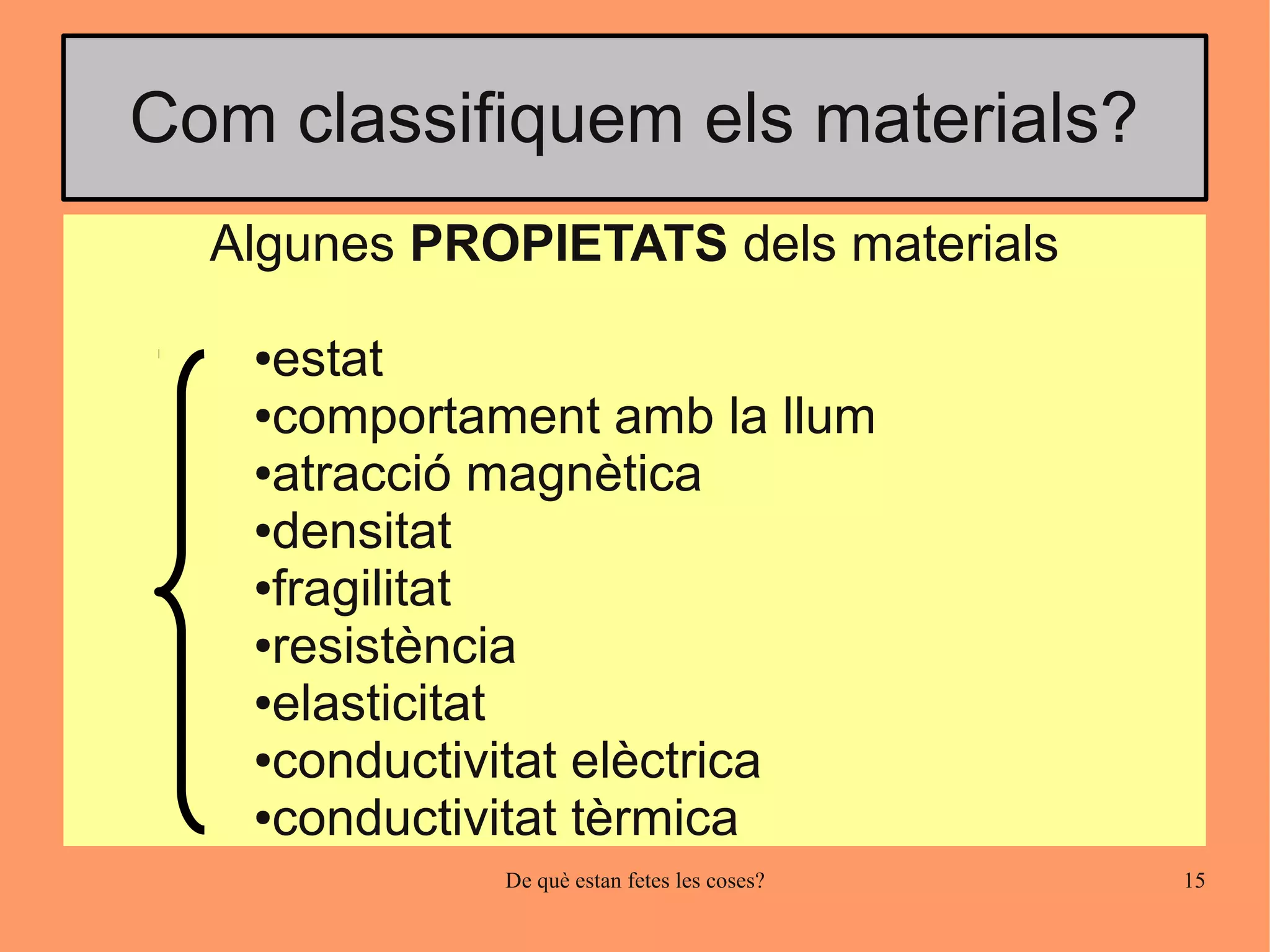 Com classifiquem els materials?
  Algunes PROPIETATS dels materials

   ●estat
   ●comportament amb la llum

   ●atracció magnètica

   ●densitat

   ●fragilitat

   ●resistència

   ●elasticitat

   ●conductivitat elèctrica

   ●conductivitat tèrmica

             De què estan fetes les coses?   15
 