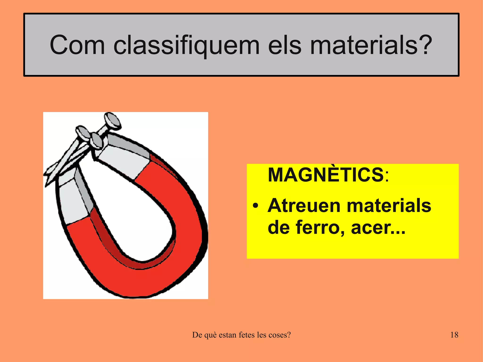 Com classifiquem els materials?



                                 MAGNÈTICS:
                            ●    Atreuen materials
                                 de ferro, acer...




           De què estan fetes les coses?             18
 
