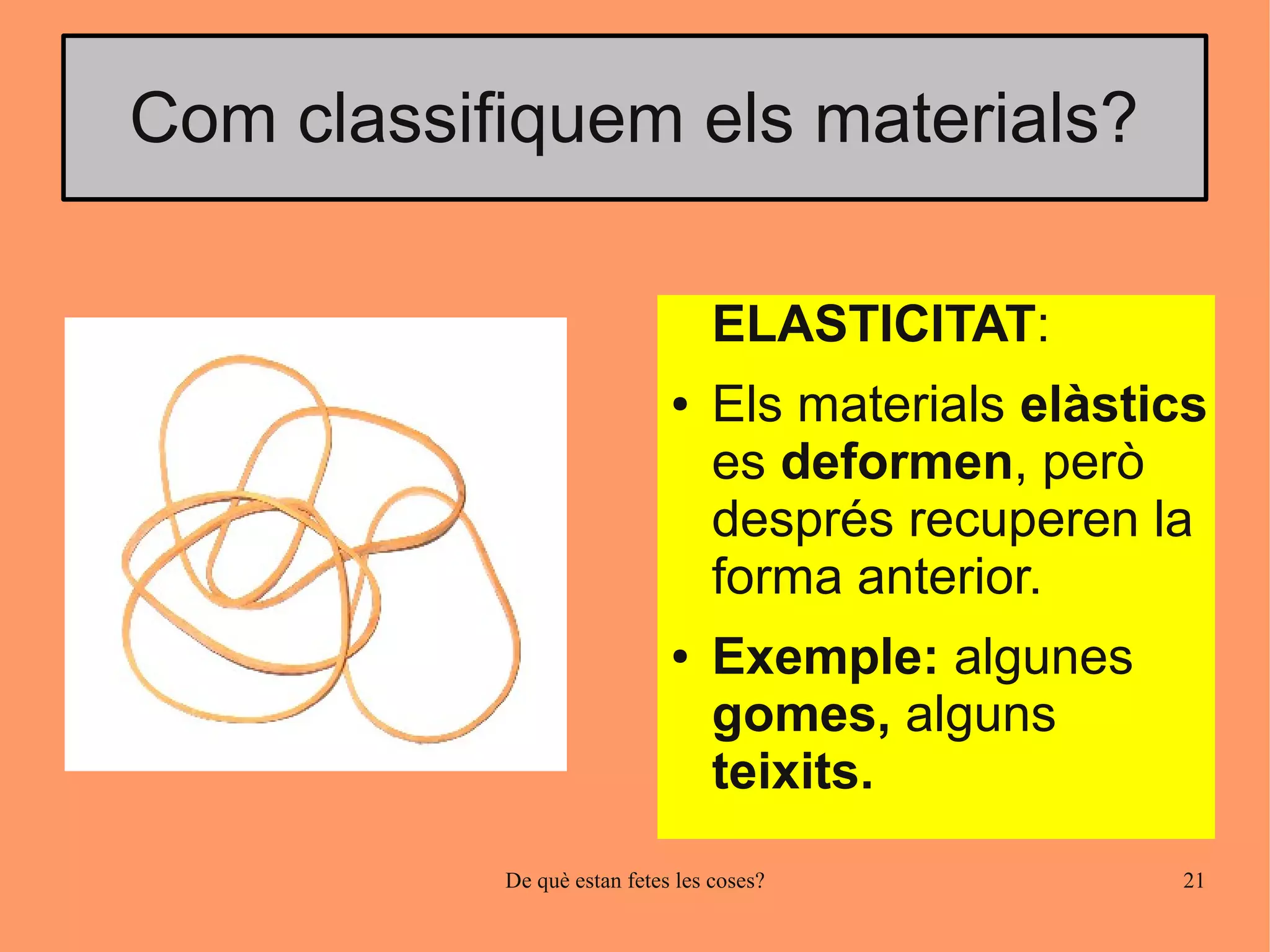 Com classifiquem els materials?

                                  ELASTICITAT:
                             ●    Els materials elàstics
                                  es deformen, però
                                  després recuperen la
                                  forma anterior.
                             ●    Exemple: algunes
                                  gomes, alguns
                                  teixits.
           De què estan fetes les coses?              21
 