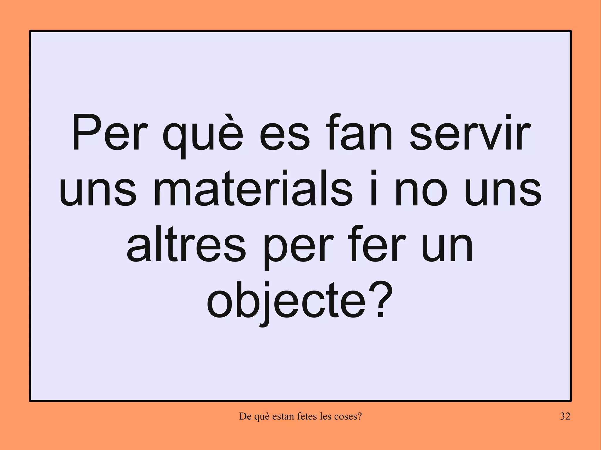 Per què es fan servir
uns materials i no uns
  altres per fer un
      objecte?

        De què estan fetes les coses?   32
 