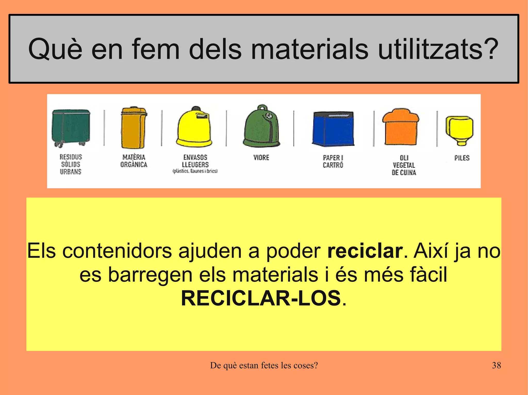 Què en fem dels materials utilitzats?




Els contenidors ajuden a poder reciclar. Així ja no
      es barregen els materials i és més fàcil
                RECICLAR-LOS.

                   De què estan fetes les coses?   38
 