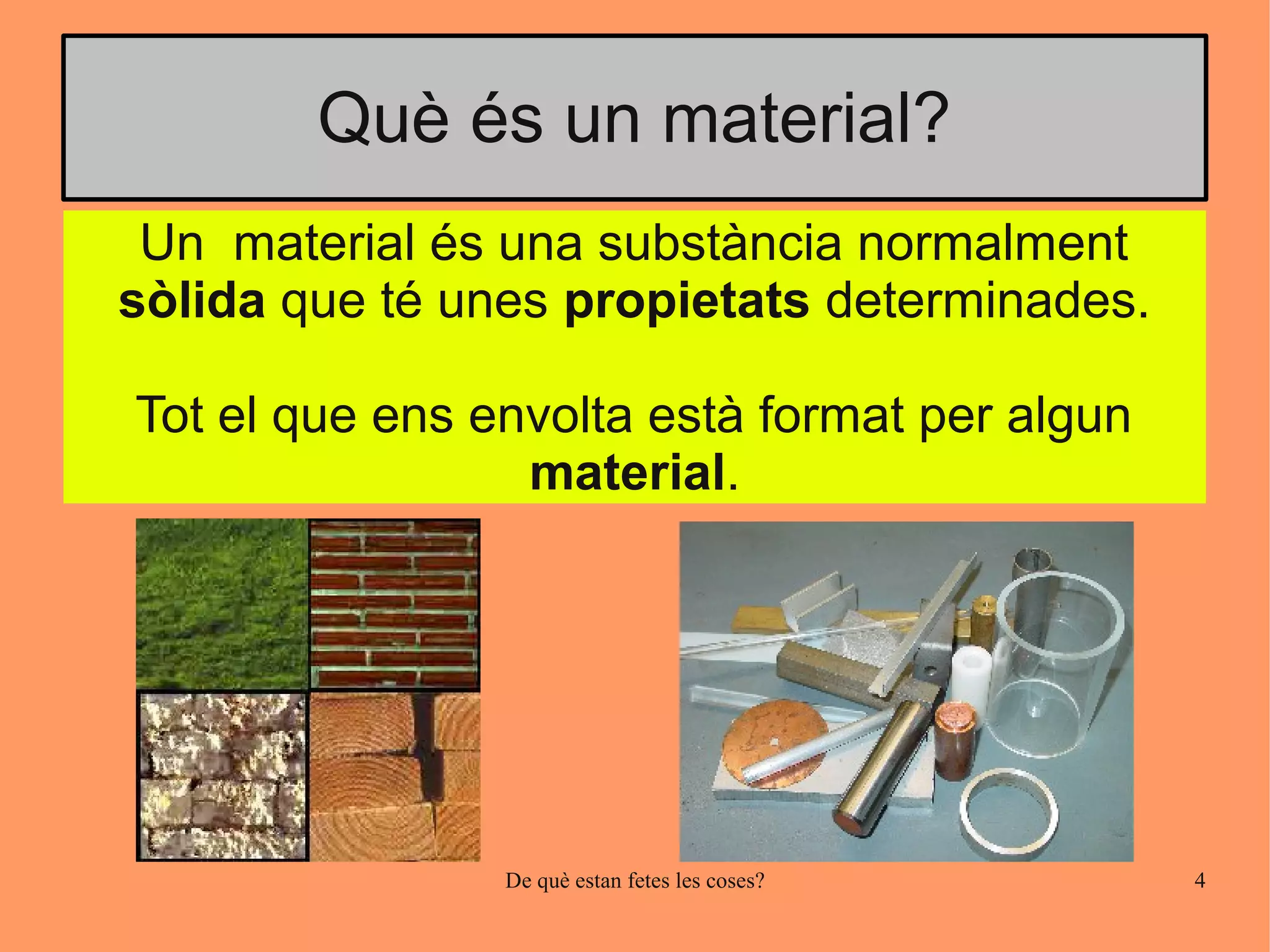Què és un material?
 Un material és una substància normalment
sòlida que té unes propietats determinades.

Tot el que ens envolta està format per algun
                 material.




                De què estan fetes les coses?   4
 