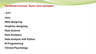 •Certificate Courses- Some more examples:
• C++
•Java
•Web designing
•Graphics designing
•Data Science
•Data Analytics
•Data Analysis with Python
•R Programming
•Clinical Psychology
 