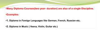 •Many Diploma Courses(two year- duration) are also of a single Discipline.
•Examples:
•1. Diploma in Foreign Languages like German, French, Russian etc.
•2. Diploma in Music ( Veena, Violin, Guitar etc.)
 