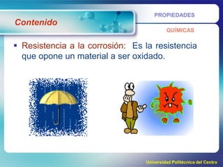 PROPIEDADES

Contenido
QUÍMICAS

 Resistencia a la corrosión: Es la resistencia
que opone un material a ser oxidado.

Universidad Politécnica del Centro

 