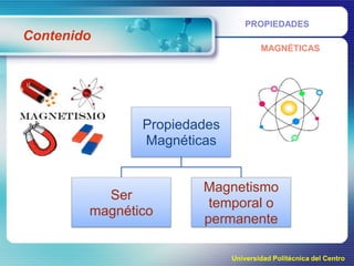PROPIEDADES

Contenido
MAGNÉTICAS

Propiedades
Magnéticas

Ser
magnético

Magnetismo
temporal o
permanente
Universidad Politécnica del Centro

 