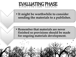 EVALUATING PHASE
•It might be worthwhile to consider
sending the materials to a publisher.
• Remember that materials are never
finished so provisions should be made
for ongoing materials development.
 