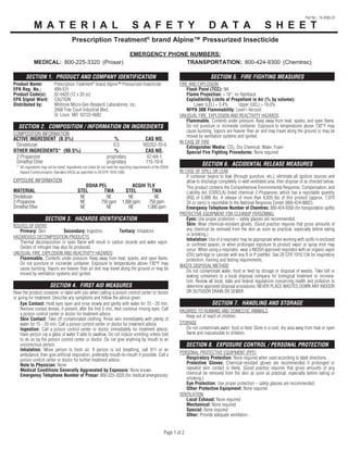 M A T E R I A L

S A F E T Y

D A T A

Part No.: 19-0285-01

S H E E T

Prescription Treatment® brand Alpine™ Pressurized Insecticide
MEDICAL: 800-225-3320 (Prosar)

EMERGENCY PHONE NUMBERS:
TRANSPORTATION: 800-424-9300 (Chemtrec)

SECTION 1. PRODUCT AND COMPANY IDENTIFICATION
Product Name:
EPA Reg. No.:
Product Code(s):
EPA Signal Word:
Distributed by:

SECTION 5. FIRE FIGHTING MEASURES

Prescription Treatment® brand Alpine™ Pressurized Insecticide
499-531
02-0420 (12 x 20 oz)
CAUTION
Whitmire Micro-Gen Research Laboratories, Inc.
3568 Tree Court Industrial Blvd.
St. Louis MO 63122-6682

SECTION 2. COMPOSITION / INFORMATION ON INGREDIENTS
COMPOSITION INFORMATION
ACTIVE INGREDIENT (0.5%)
Dinotefuran
OTHER INGREDIENTS* (99.5%)
2-Propanone
Dimethyl Ether

%
0.5
%
proprietary
proprietary

CAS NO.
165252-70-0
CAS NO.
67-64-1
115-10-6

* All ingredients may not be listed. Ingredients not listed do not meet the reporting requirements of the OSHA
Hazard Communication Standard (HCS) as specified in 29 CFR 1910.1200.

EXPOSURE INFORMATION
MATERIAL
Dinotefuran
2-Propanone
Dimethyl Ether

OSHA PEL
STEL
TWA
NE
NE
NE
750 ppm
NE
NE

ACGIH TLV
STEL
TWA
NE
NE
1,000 ppm
750 ppm
NE
1,000 ppm

SECTION 3. HAZARDS IDENTIFICATION
ROUTES OF ENTRY
Primary: Skin
Secondary: Ingestion
Tertiary: Inhalation
HAZARDOUS DECOMPOSITION PRODUCTS
Thermal decomposition in open flame will result in carbon dioxide and water vapor.
Oxides of nitrogen may also be produced.
UNUSUAL FIRE, EXPLOSION AND REACTIVITY HAZARDS
Flammable. Contents under pressure. Keep away from heat, sparks, and open flame.
Do not puncture or incinerate container. Exposure to temperatures above 130°F may
cause bursting. Vapors are heavier than air and may travel along the ground or may be
moved by ventilation systems and ignited

SECTION 4. FIRST AID MEASURES
Have the product container or label with you when calling a poison control center or doctor
or going for treatment. Describe any symptoms and follow the advice given.
Eye Contact: Hold eyes open and rinse slowly and gently with water for 15 - 20 min.
Remove contact lenses, if present, after the first 5 min, then continue rinsing eyes. Call
a poison control center or doctor for treatment advice.
Skin Contact: Take off contaminated clothing. Rinse skin immediately with plenty of
water for 15 - 20 min. Call a poison control center or doctor for treatment advice.
Ingestion: Call a poison control center or doctor immediately for treatment advice.
Have person sip a glass of water if able to swallow. Do not induce vomiting unless told
to do so by the poison control center or doctor. Do not give anything by mouth to an
unconscious person.
Inhalation: Move person to fresh air. If person is not breathing, call 911 or an
ambulance, then give artificial respiration, preferably mouth-to-mouth if possible. Call a
poison control center or doctor for further treatment advice.
Note to Physician: None
Medical Conditions Generally Aggravated by Exposure: None known
Emergency Telephone Number of Prosar: 800-225-3320 (for medical emergencies)

FIRE AND EXPLOSION
Flash Point (TCC): NA
Flame Projection: > 18''; no flashback
Explodibility Limits of Propellant in Air (% by volume):
Lower (LEL) = 3.4%
Upper (UEL) = 18.0%
NFPA 30B Flammability: Level I Aerosol
UNUSUAL FIRE, EXPLOSION AND REACTIVITY HAZARDS
Flammable. Contents under pressure. Keep away from heat, sparks, and open flame.
Do not puncture or incinerate container. Exposure to temperatures above 130°F may
cause bursting. Vapors are heavier than air and may travel along the ground or may be
moved by ventilation systems and ignited.
IN CASE OF FIRE
Extinguisher Media: CO2, Dry Chemical, Water, Foam
Special Fire Fighting Procedures: None required

SECTION 6. ACCIDENTAL RELEASE MEASURES
IN CASE OF SPILL OR LEAK
If container begins to leak (through puncture, etc.), eliminate all ignition sources and
allow to discharge completely in well ventilated area, then dispose of as directed below.
This product contains the Comprehensive Environmental Response, Compensation, and
Liability Act (CERCLA) listed chemical 2-Propanone, which has a reportable quantity
(RQ) of 5,000 lbs. A release of more than 8,835 lbs of this product (approx. 7,070
20 oz cans) is reportable to the National Response Center (800-424-8802).
Emergency Telephone Number of Chemtrec: 800-424-9300 (for transportation spills)
PROTECTIVE EQUIPMENT FOR CLEANUP PERSONNEL
Eyes: Use proper protection – safety glasses are recommended.
Skin: Wear chemical-resistant gloves. (Good practice requires that gross amounts of
any chemical be removed from the skin as soon as practical, especially before eating
or smoking.)
Inhalation: Use of a respirator may be appropriate when working with spills in enclosed
or confined spaces, or when prolonged exposure to product vapor or spray mist may
occur. When using a respirator, wear a NIOSH approved respirator with an organic vapor
(OV) cartridge or canister with any R or P prefilter. See 29 CFR 1910.134 for respiratory
protection, training and testing requirements.
WASTE DISPOSAL METHOD
Do not contaminate water, food or feed by storage or disposal of wastes. Take full or
leaking containers to a local disposal company for biological treatment or incineration. Review all local, state and federal regulations concerning health and pollution to
determine approved disposal procedures. NEVER PLACE WASTES DOWN ANY INDOOR
OR OUTDOOR DRAIN OR SEWER.

SECTION 7. HANDLING AND STORAGE
HAZARDS TO HUMANS AND DOMESTIC ANIMALS
Keep out of reach of children.
STORAGE
Do not contaminate water, food or feed. Store in a cool, dry area away from heat or open
flame and inaccessible to children.

SECTION 8. EXPOSURE CONTROL / PERSONAL PROTECTION
PERSONAL PROTECTIVE EQUIPMENT (PPE)
Respiratory Protection: None required when used according to label directions.
Protective Gloves: Chemical-resistant gloves are recommended if prolonged or
repeated skin contact is likely. (Good practice requires that gross amounts of any
chemical be removed from the skin as soon as practical, especially before eating or
smoking.)
Eye Protection: Use proper protection – safety glasses are recommended.
Other Protective Equipment: None required
VENTILATION
Local Exhaust: None required
Mechanical: None required
Special: None required
Other: Provide adequate ventilation.

Page 1 of 2

 