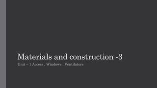 Materials and construction -3
Unit – 1 Access , Windows , Ventilators
 