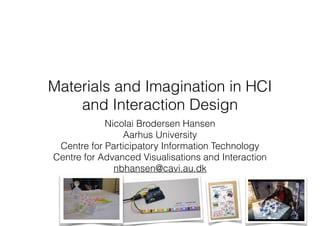 Materials and Imagination in HCI
and Interaction Design
Nicolai Brodersen Hansen
Aarhus University
Centre for Participatory Information Technology
Centre for Advanced Visualisations and Interaction
nbhansen@cavi.au.dk
 