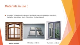 Materials in use :
 Windows, doors and skylights are available in a wide variety of materials,
including aluminium, steel, fiberglass, vinyl and wood.
Wooden windows Fibreglass windows Aluminium windows
 