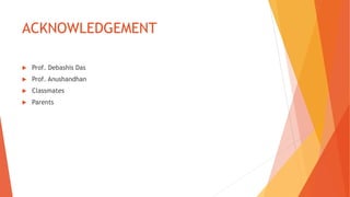 ACKNOWLEDGEMENT
 Prof. Debashis Das
 Prof. Anushandhan
 Classmates
 Parents
 
