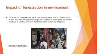 Impact of fenestration in environment
 Fenestration influences the social character of public spaces. Fenestration
affects how welcoming the building is and whether it participates with other
buildings in creating a visually harmonized and immersive landscape.
Fenestration on building facades is
key to making public spaces social.
 
