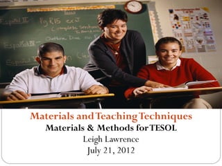 Materials and Teaching Techniques
   Materials & Methods for TESOL
            Leigh Lawrence
             July 21, 2012
 