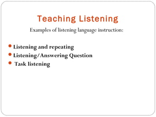 Teaching Listening
        Examples of listening language instruction:

Listening and repeating
Listening/Answering Question
 Task listening
 