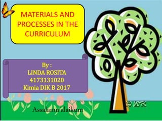 Assalamu’alaikum
MATERIALS AND
PROCESSES IN THE
CURRICULUM
By :
LINDA ROSITA
4173131020
Kimia DIK B 2017
 