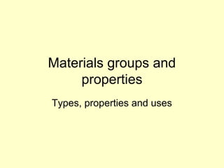 Materials groups and
     properties
Types, properties and uses
 