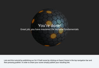 Lets end this tutorial by publishing our Sci-Fi ball scene by clicking on Export Scene in the top navigation bar and
then pressing publish. In order to share your scene simply publish your resulting link.
You’re done!
Great job, you have mastered the Material fundamentals
 