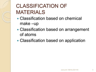 CLASSIFICATION OF 
MATERIALS 
 Classification based on chemical 
make –up 
 Classification based on arrangement 
of atoms 
 Classification based on application 
asst.prof. ABHILASH KK 5 
 