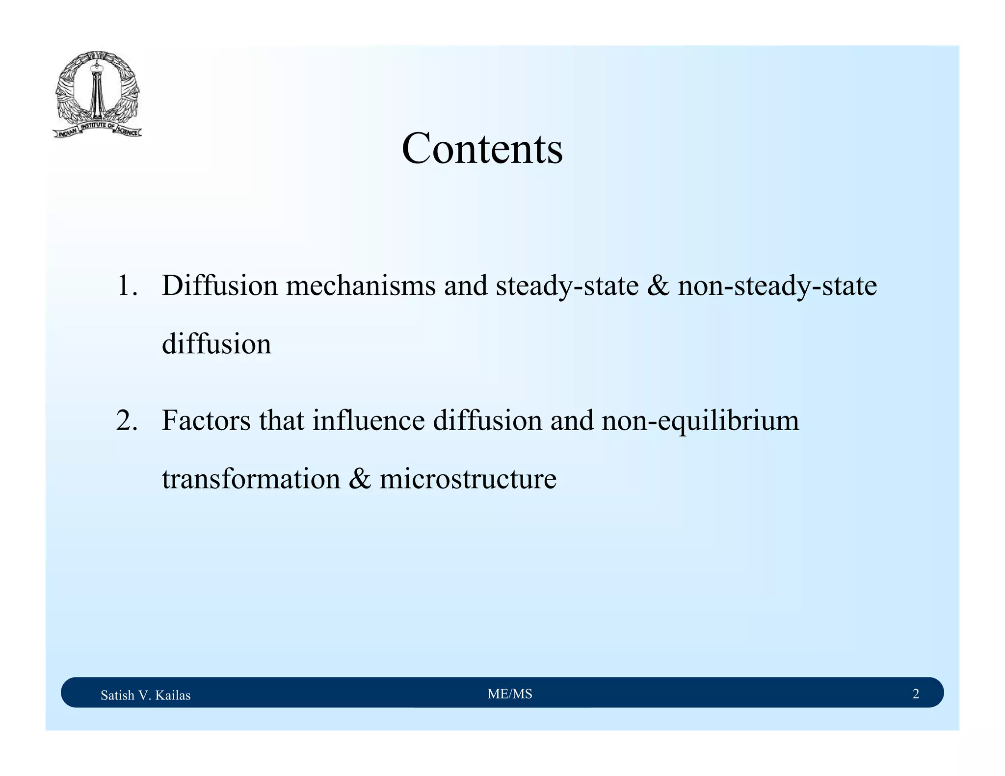 Satish V. Kailas ME/MS 2
1. Diffusion mechanisms and steady-state & non-steady-state
diffusion
2. Factors that influence diffusion and non-equilibrium
transformation & microstructure
Contents
 