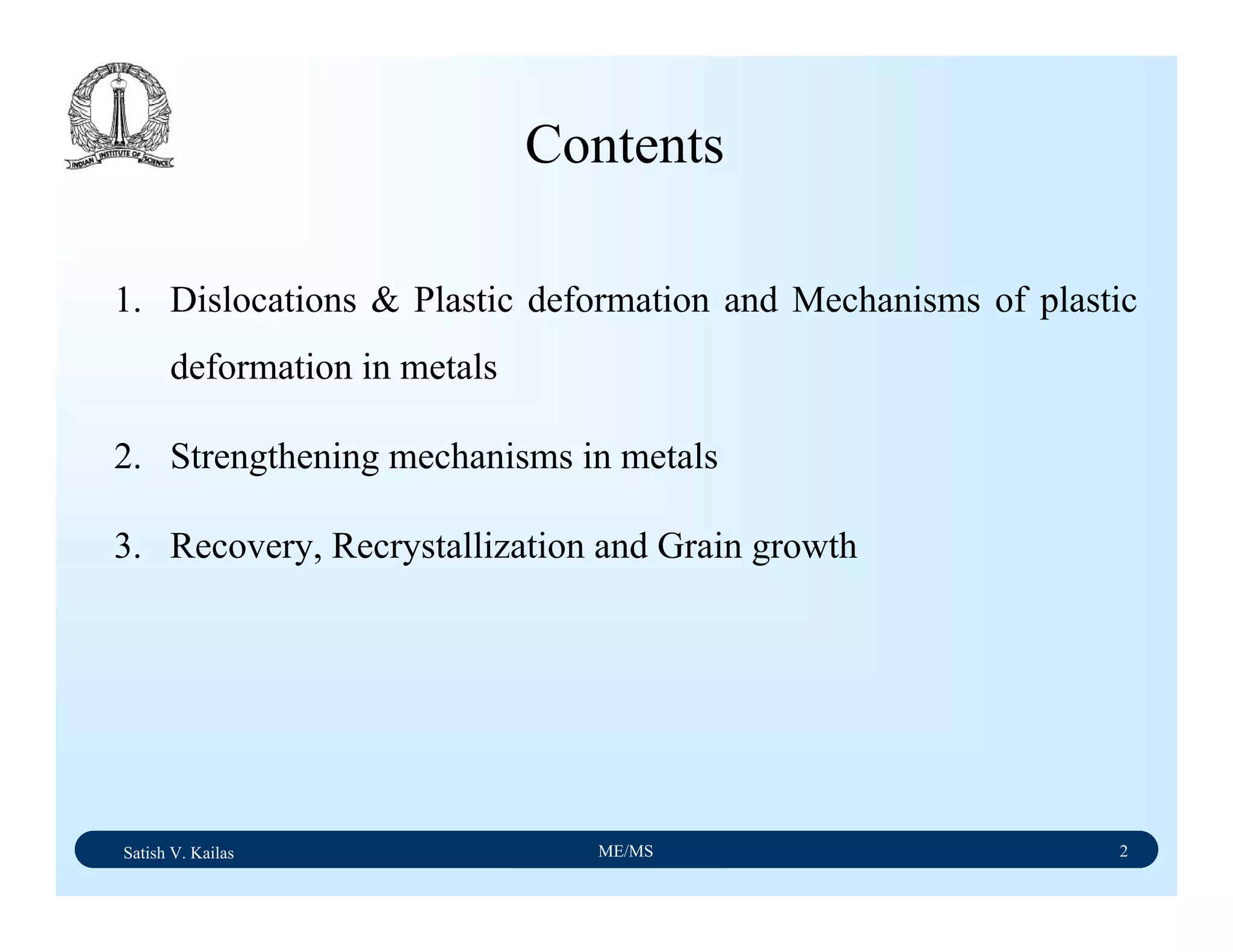 Satish V. Kailas ME/MS 2
1. Dislocations & Plastic deformation and Mechanisms of plastic
deformation in metals
2. Strengthening mechanisms in metals
3. Recovery, Recrystallization and Grain growth
Contents
 