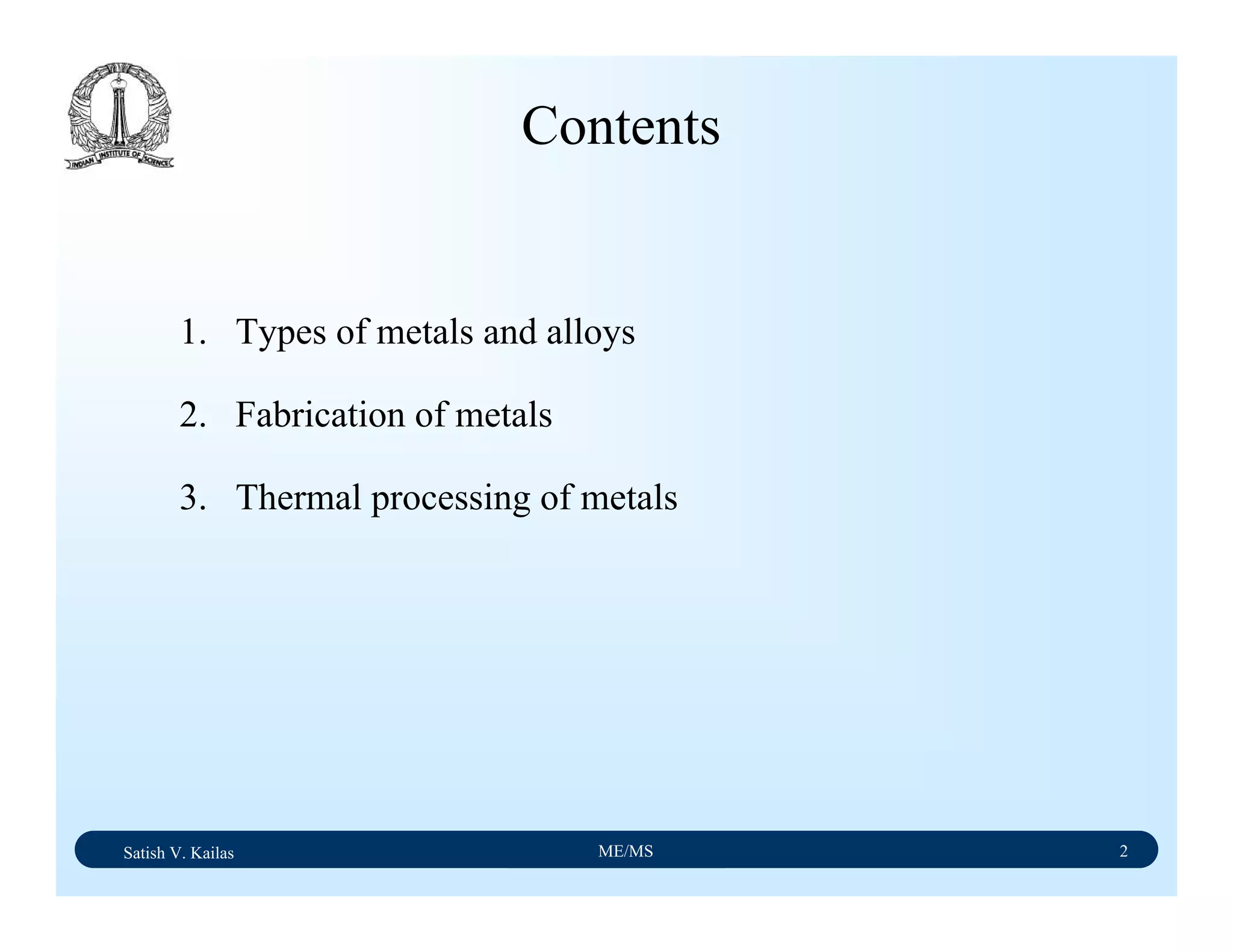 Satish V. Kailas ME/MS 2
1. Types of metals and alloys
2. Fabrication of metals
3. Thermal processing of metals
Contents
 