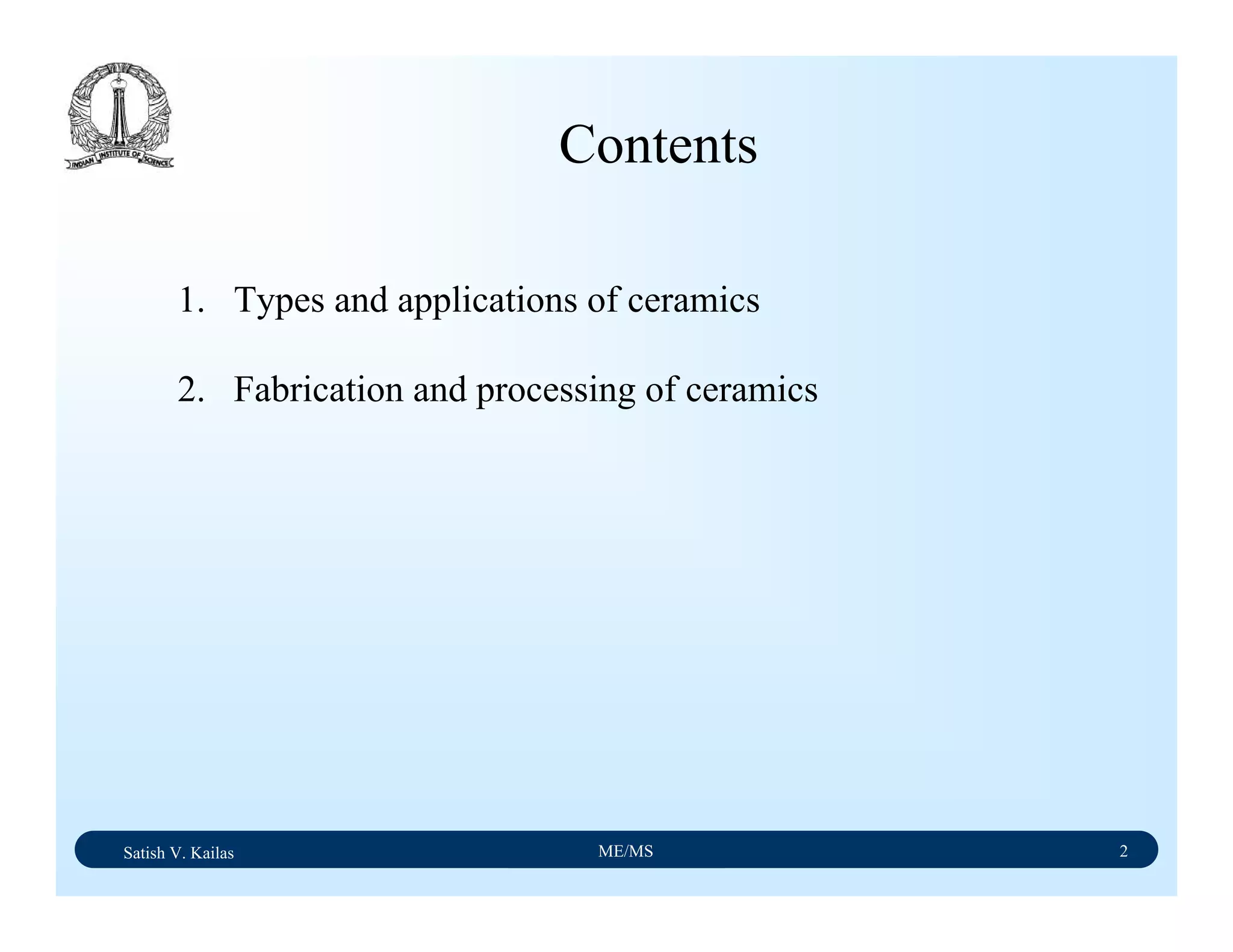 Satish V. Kailas ME/MS 2
1. Types and applications of ceramics
2. Fabrication and processing of ceramics
Contents
 
