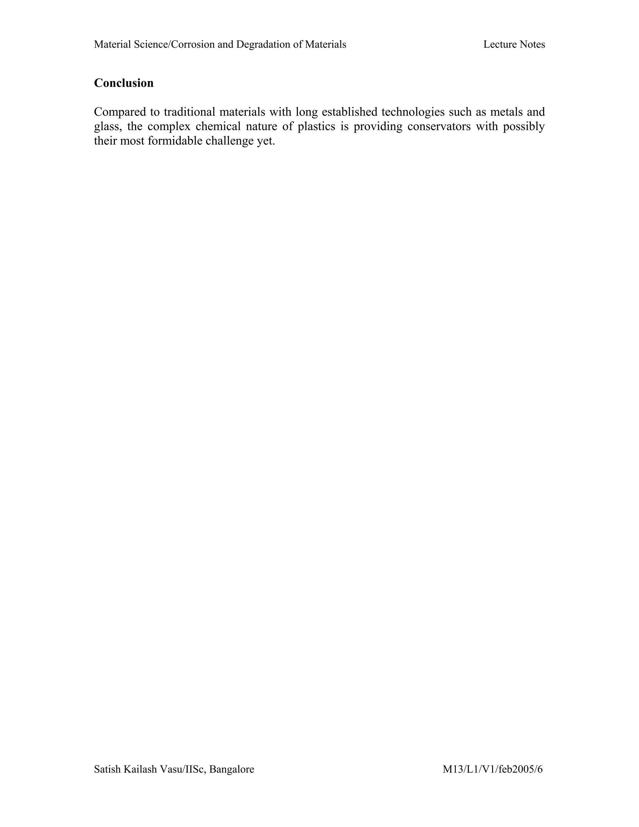 Material Science/Corrosion and Degradation of Materials Lecture Notes
Satish Kailash Vasu/IISc, Bangalore M13/L1/V1/feb2005/6
Conclusion
Compared to traditional materials with long established technologies such as metals and
glass, the complex chemical nature of plastics is providing conservators with possibly
their most formidable challenge yet.
 