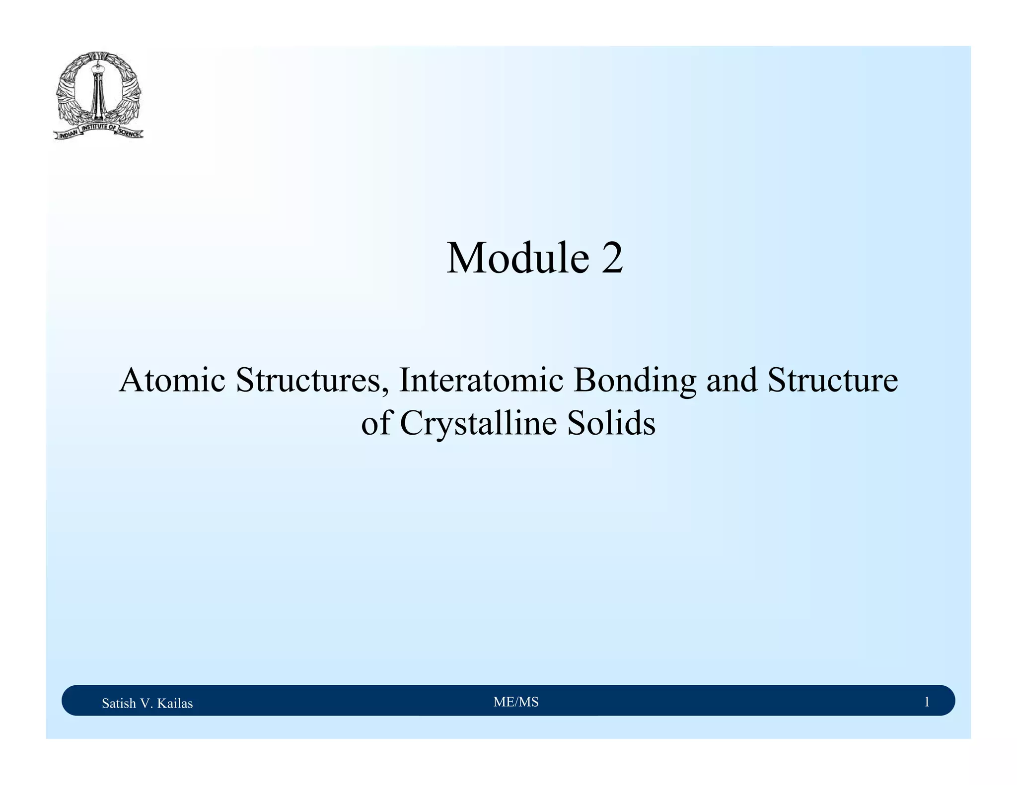 Satish V. Kailas ME/MS 1
Atomic Structures, Interatomic Bonding and Structure
of Crystalline Solids
Module 2
 