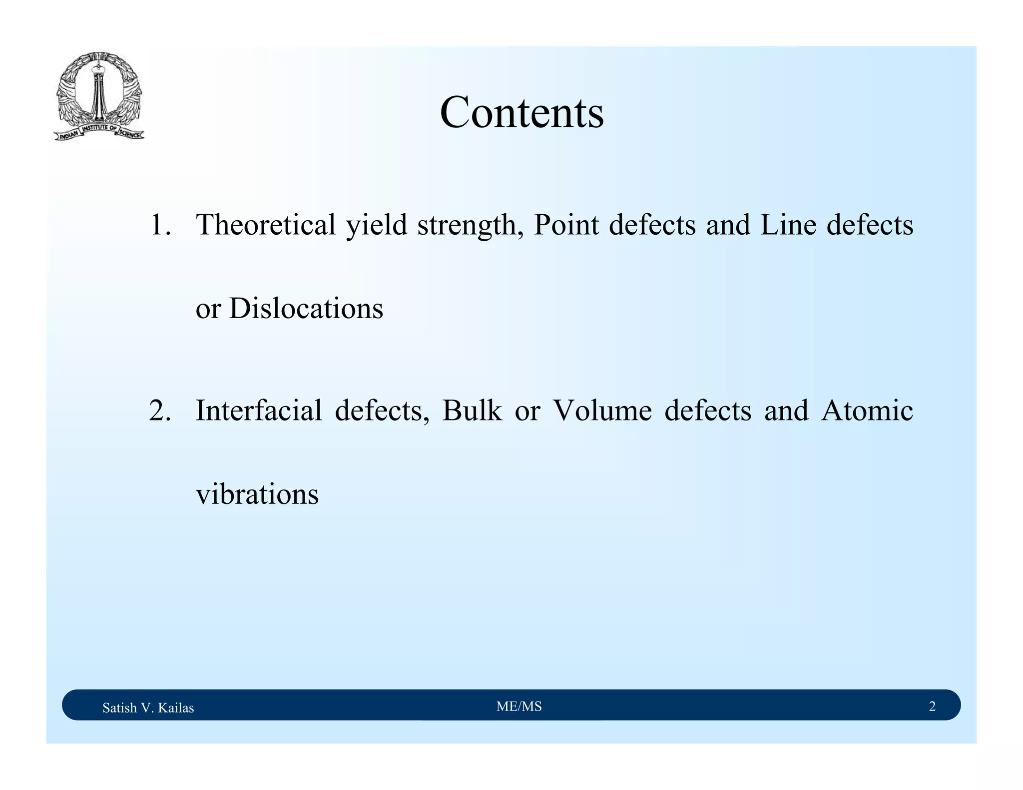 Satish V. Kailas ME/MS 2
1. Theoretical yield strength, Point defects and Line defects
or Dislocations
2. Interfacial defects, Bulk or Volume defects and Atomic
vibrations
Contents
 